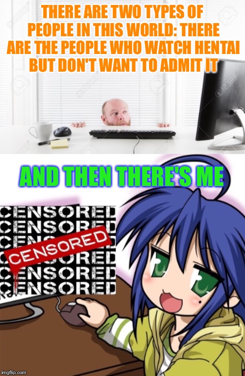 And I'm proud of it! | THERE ARE TWO TYPES OF PEOPLE IN THIS WORLD: THERE ARE THE PEOPLE WHO WATCH HENTAI BUT DON'T WANT TO ADMIT IT; AND THEN THERE'S ME | image tagged in perv,hentai,censored,memes,funny,proud | made w/ Imgflip meme maker