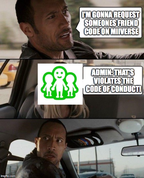 The Rock Driving Meme | I'M GONNA REQUEST SOMEONES FRIEND CODE ON MIIVERSE; ADMIN: THAT'S VIOLATES THE CODE OF CONDUCT! | image tagged in memes,the rock driving | made w/ Imgflip meme maker