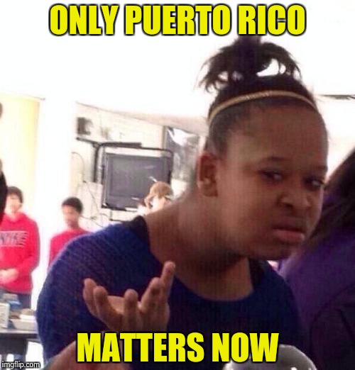 Black Girl Wat Meme | ONLY PUERTO RICO MATTERS NOW | image tagged in memes,black girl wat | made w/ Imgflip meme maker