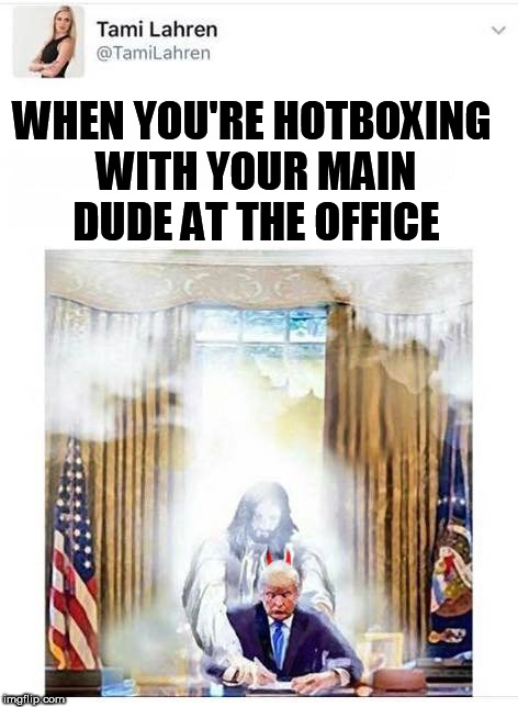 hotboxing | WHEN YOU'RE HOTBOXING WITH YOUR MAIN DUDE AT THE OFFICE | image tagged in jesus,donald trump,smoke weed everyday,tomi lahren,jesus christ,weed | made w/ Imgflip meme maker