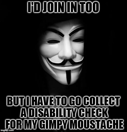 I'D JOIN IN TOO BUT I HAVE TO GO COLLECT A DISABILITY CHECK FOR MY GIMPY MOUSTACHE | made w/ Imgflip meme maker