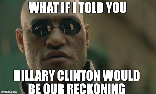 Matrix Morpheus Meme | WHAT IF I TOLD YOU; HILLARY CLINTON WOULD BE OUR RECKONING | image tagged in memes,matrix morpheus | made w/ Imgflip meme maker