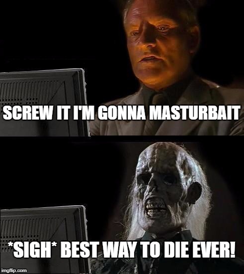 I'll Just Wait Here Meme | SCREW IT I'M GONNA MASTURBAIT; *SIGH* BEST WAY TO DIE EVER! | image tagged in memes,ill just wait here | made w/ Imgflip meme maker