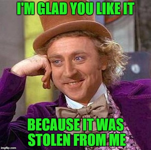 Creepy Condescending Wonka Meme | I'M GLAD YOU LIKE IT BECAUSE IT WAS STOLEN FROM ME | image tagged in memes,creepy condescending wonka | made w/ Imgflip meme maker