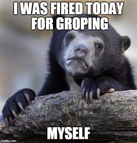 They really do have a ZERO tolerance policy. | I WAS FIRED TODAY FOR GROPING; MYSELF | image tagged in memes,confession bear,harassment,groping | made w/ Imgflip meme maker