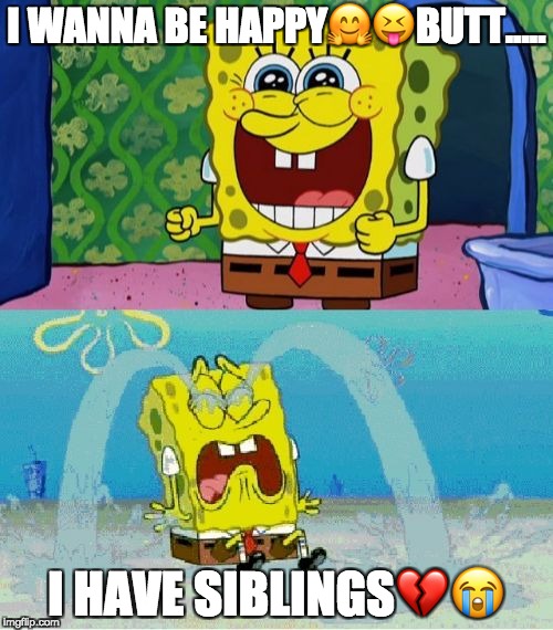 spongebob happy and sad | I WANNA BE HAPPY🤗😝BUTT..... I HAVE SIBLINGS💔😭 | image tagged in spongebob happy and sad | made w/ Imgflip meme maker
