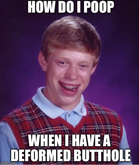 Bad Luck Brian | HOW DO I POOP; WHEN I HAVE A DEFORMED BUTTHOLE | image tagged in memes,bad luck brian | made w/ Imgflip meme maker