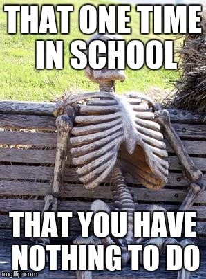 Waiting Skeleton | THAT ONE TIME IN SCHOOL; THAT YOU HAVE NOTHING TO DO | image tagged in memes,waiting skeleton | made w/ Imgflip meme maker