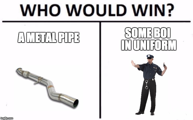 Who Would Win? Meme | SOME BOI IN UNIFORM; A METAL PIPE | image tagged in who would win | made w/ Imgflip meme maker