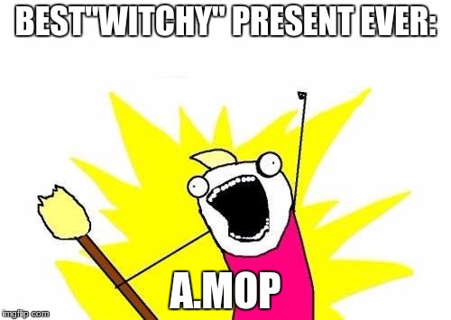 X All The Y | BEST"WITCHY" PRESENT EVER:; A.MOP | image tagged in memes,x all the y | made w/ Imgflip meme maker