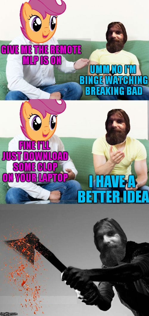 Thanks to Dashhopes for this template! | GIVE ME THE REMOTE MLP IS ON; UMM NO I'M BINGE WATCHING BREAKING BAD; FINE I'LL JUST DOWNLOAD SOME CLOP ON YOUR LAPTOP; I HAVE A BETTER IDEA | image tagged in mlp,evilmandoevil,oh no,dead | made w/ Imgflip meme maker