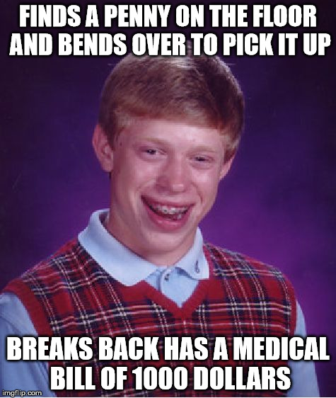Bad Luck Brian Meme | FINDS A PENNY ON THE FLOOR AND BENDS OVER TO PICK IT UP; BREAKS BACK HAS A MEDICAL BILL OF 1000 DOLLARS | image tagged in memes,bad luck brian | made w/ Imgflip meme maker