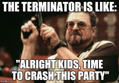 Am I The Only One Around Here Meme | THE TERMINATOR IS LIKE:; "ALRIGHT KIDS, TIME TO CRASH THIS PARTY" | image tagged in memes,am i the only one around here | made w/ Imgflip meme maker