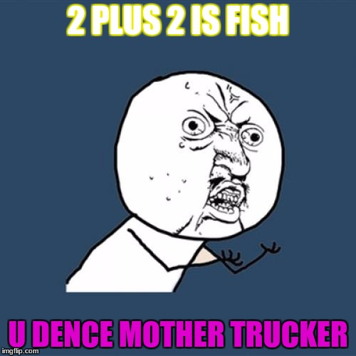 Y U No Meme | 2 PLUS 2 IS FISH; U DENCE MOTHER TRUCKER | image tagged in memes,y u no | made w/ Imgflip meme maker