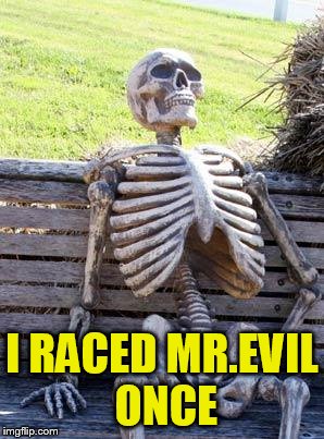 Waiting Skeleton Meme | I RACED MR.EVIL ONCE | image tagged in memes,waiting skeleton | made w/ Imgflip meme maker