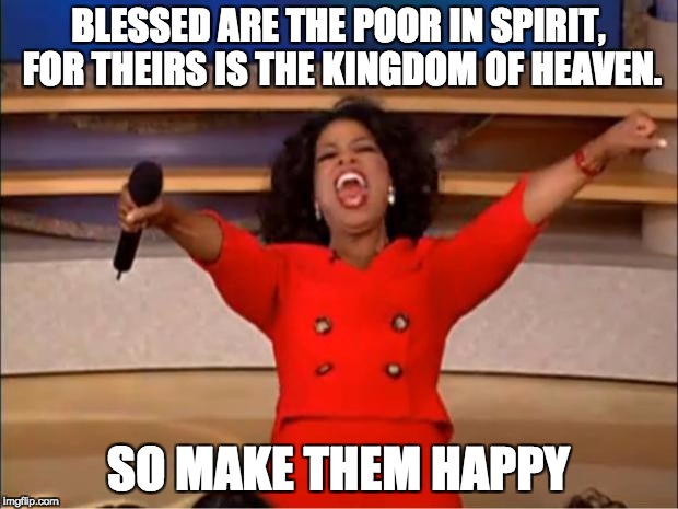Oprah You Get A Meme | BLESSED ARE THE POOR IN
SPIRIT, FOR THEIRS IS THE
KINGDOM OF HEAVEN. SO MAKE THEM HAPPY | image tagged in memes,oprah you get a | made w/ Imgflip meme maker