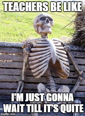 Waiting Skeleton Meme | TEACHERS BE LIKE; I'M JUST GONNA WAIT TILL IT'S QUITE | image tagged in memes,waiting skeleton | made w/ Imgflip meme maker