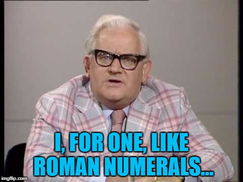 I, FOR ONE, LIKE ROMAN NUMERALS... | made w/ Imgflip meme maker