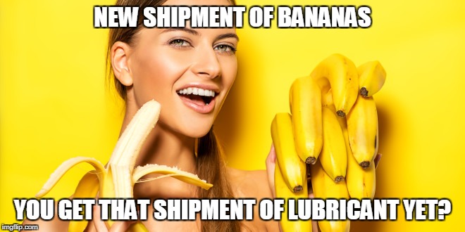 NEW SHIPMENT OF BANANAS YOU GET THAT SHIPMENT OF LUBRICANT YET? | made w/ Imgflip meme maker