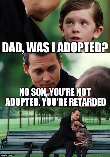 Finding Neverland | DAD, WAS I ADOPTED? NO SON, YOU'RE NOT ADOPTED. YOU'RE RETARDED | image tagged in memes,finding neverland | made w/ Imgflip meme maker