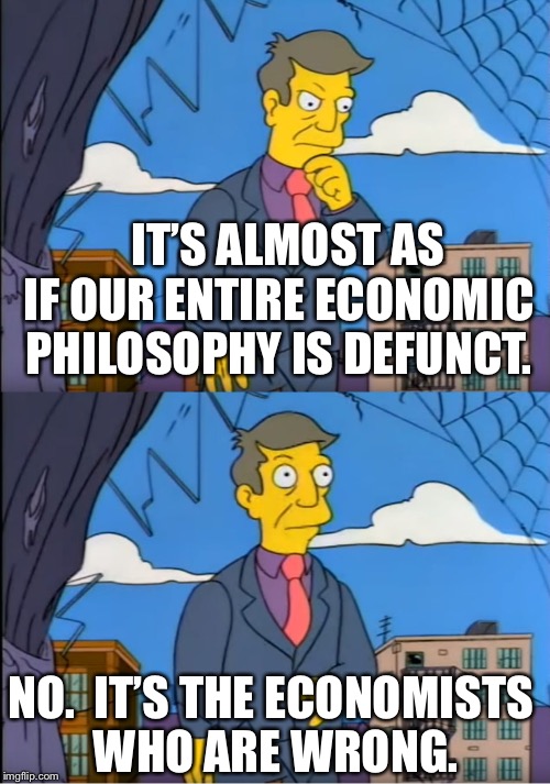 Skinner Out Of Touch | IT’S ALMOST AS IF OUR ENTIRE ECONOMIC PHILOSOPHY IS DEFUNCT. NO.  IT’S THE ECONOMISTS WHO ARE WRONG. | image tagged in skinner out of touch | made w/ Imgflip meme maker