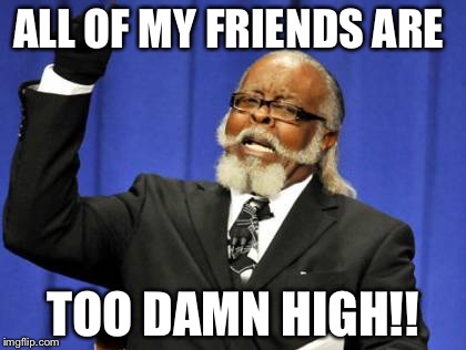 Too Damn High | ALL OF MY FRIENDS ARE; TOO DAMN HIGH!! | image tagged in memes,too damn high | made w/ Imgflip meme maker