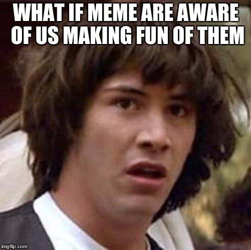 What if | WHAT IF MEME ARE AWARE OF US MAKING FUN OF THEM | image tagged in what if | made w/ Imgflip meme maker