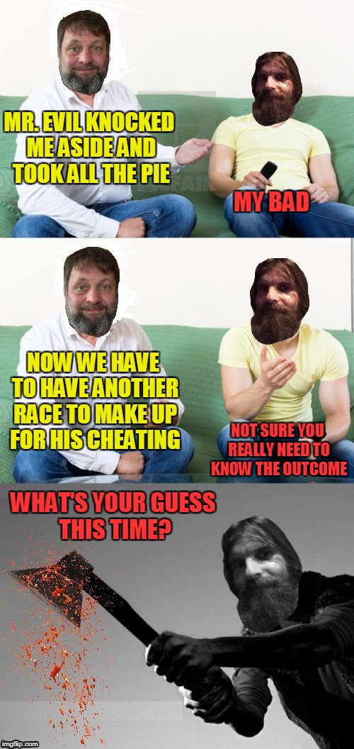MR. EVIL KNOCKED ME ASIDE AND TOOK ALL THE PIE WHAT'S YOUR GUESS THIS TIME? MY BAD NOW WE HAVE TO HAVE ANOTHER RACE TO MAKE UP FOR HIS CHEAT | made w/ Imgflip meme maker