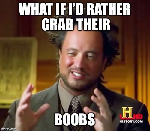 Ancient Aliens Meme | WHAT IF I’D RATHER GRAB THEIR BOOBS | image tagged in memes,ancient aliens | made w/ Imgflip meme maker