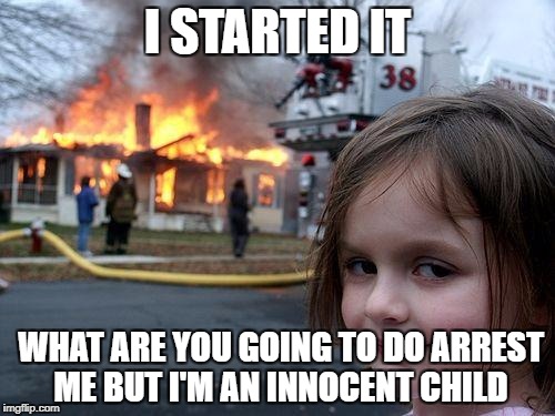 Disaster Girl Meme | I STARTED IT; WHAT ARE YOU GOING TO DO ARREST ME BUT I'M AN INNOCENT CHILD | image tagged in memes,disaster girl | made w/ Imgflip meme maker