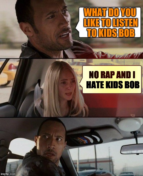 The Rock Driving | WHAT DO YOU LIKE TO LISTEN TO KIDS BOB; NO RAP AND I HATE KIDS BOB | image tagged in memes,the rock driving | made w/ Imgflip meme maker