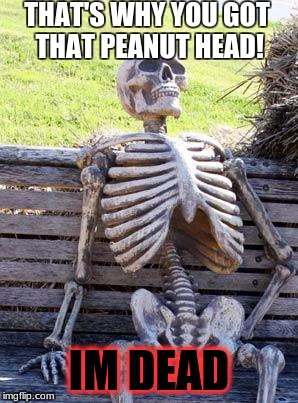 Waiting Skeleton Meme | THAT'S WHY YOU GOT THAT PEANUT HEAD! IM DEAD | image tagged in memes,waiting skeleton | made w/ Imgflip meme maker