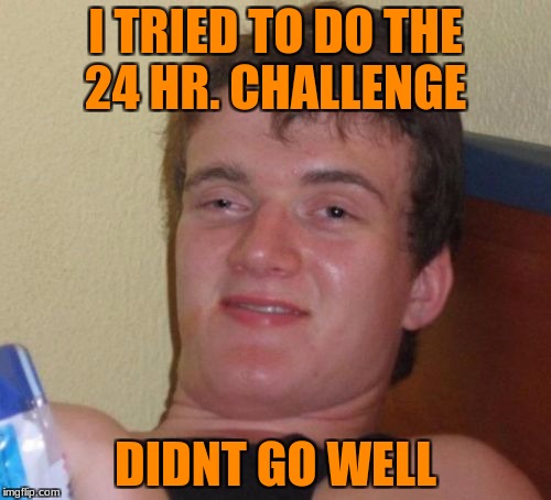 10 Guy | I TRIED TO DO THE 24 HR. CHALLENGE; DIDNT GO WELL | image tagged in memes,10 guy | made w/ Imgflip meme maker