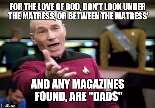 Picard Wtf Meme | FOR THE LOVE OF GOD, DON'T LOOK UNDER THE MATRESS, OR BETWEEN THE MATRESS' AND ANY MAGAZINES FOUND, ARE "DADS" | image tagged in memes,picard wtf | made w/ Imgflip meme maker