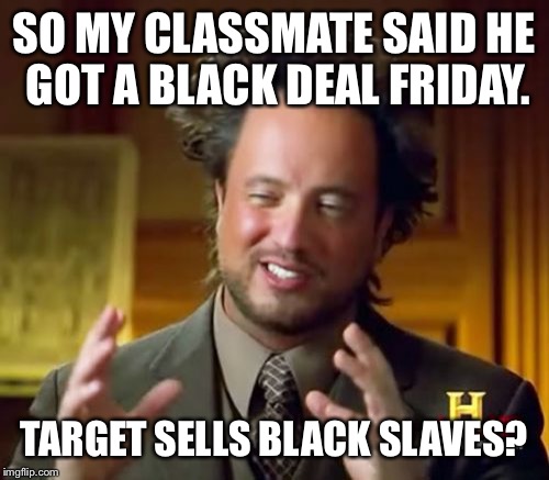 Ancient Aliens | SO MY CLASSMATE SAID HE GOT A BLACK DEAL FRIDAY. TARGET SELLS BLACK SLAVES? | image tagged in memes,ancient aliens | made w/ Imgflip meme maker