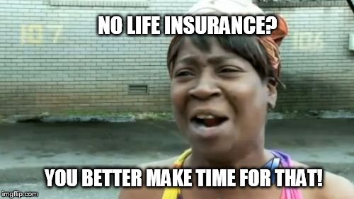 Ain't Nobody Got Time For That Meme | NO LIFE INSURANCE? YOU BETTER MAKE TIME FOR THAT! | image tagged in memes,aint nobody got time for that | made w/ Imgflip meme maker