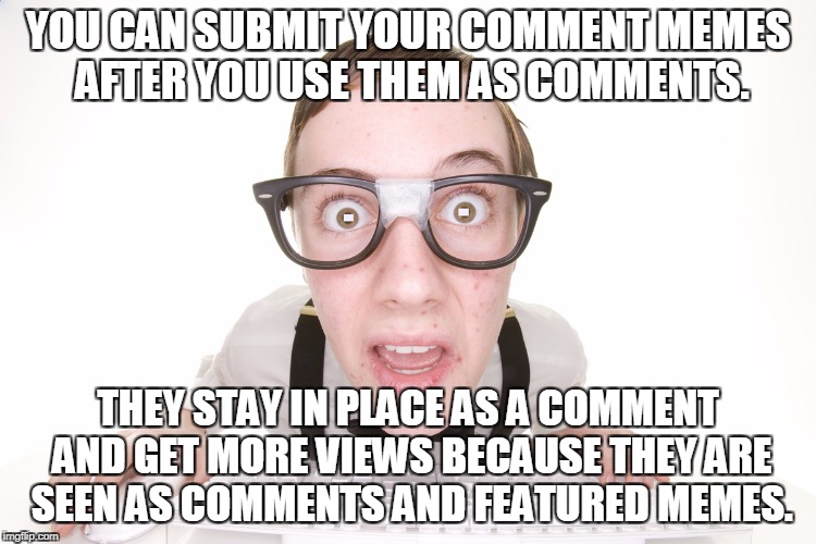 YOU CAN SUBMIT YOUR COMMENT MEMES AFTER YOU USE THEM AS COMMENTS. THEY STAY IN PLACE AS A COMMENT AND GET MORE VIEWS BECAUSE THEY ARE SEEN A | made w/ Imgflip meme maker