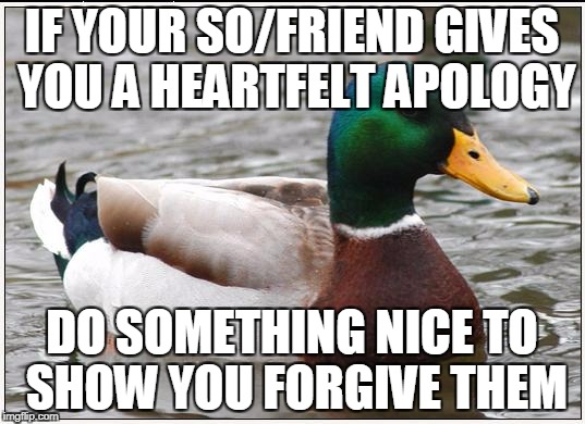 Actual Advice Mallard Meme | IF YOUR SO/FRIEND GIVES YOU A HEARTFELT APOLOGY; DO SOMETHING NICE TO SHOW YOU FORGIVE THEM | image tagged in memes,actual advice mallard | made w/ Imgflip meme maker