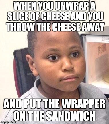 Minor Mistake Marvin | WHEN YOU UNWRAP A SLICE OF CHEESE AND YOU THROW THE CHEESE AWAY; AND PUT THE WRAPPER ON THE SANDWICH | image tagged in memes,minor mistake marvin | made w/ Imgflip meme maker