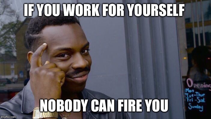 Roll Safe Think About It Meme | IF YOU WORK FOR YOURSELF; NOBODY CAN FIRE YOU | image tagged in roll safe think about it | made w/ Imgflip meme maker