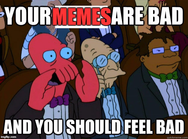 your jokes are bad and you should feel bad | MEMES | image tagged in your jokes are bad and you should feel bad | made w/ Imgflip meme maker