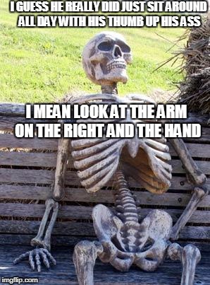 Waiting Skeleton | I GUESS HE REALLY DID JUST SIT AROUND ALL DAY WITH HIS THUMB UP HIS ASS; I MEAN LOOK AT THE ARM ON THE RIGHT AND THE HAND | image tagged in memes,waiting skeleton | made w/ Imgflip meme maker