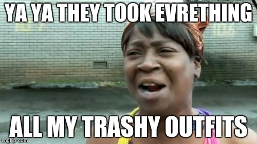 Ain't Nobody Got Time For That | YA YA THEY TOOK EVRETHING; ALL MY TRASHY OUTFITS | image tagged in memes,aint nobody got time for that | made w/ Imgflip meme maker