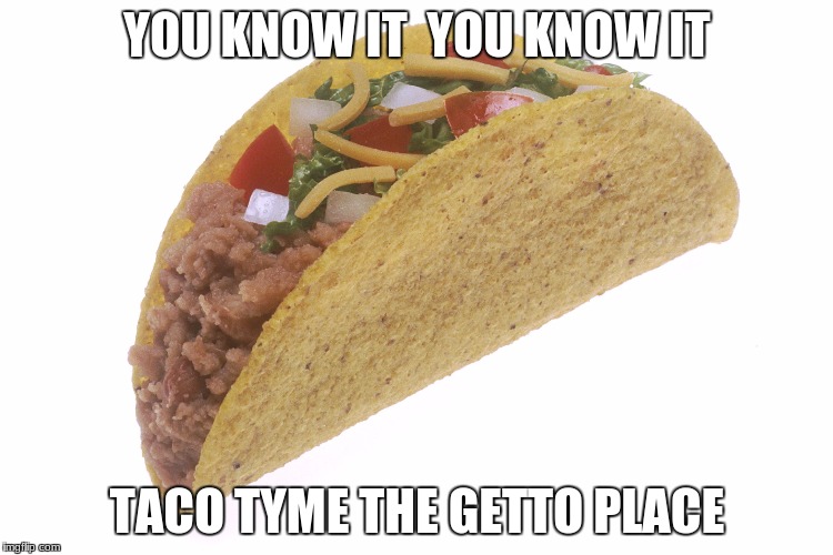 Taco | YOU KNOW IT  YOU KNOW IT; TACO TYME THE GETTO PLACE | image tagged in taco | made w/ Imgflip meme maker