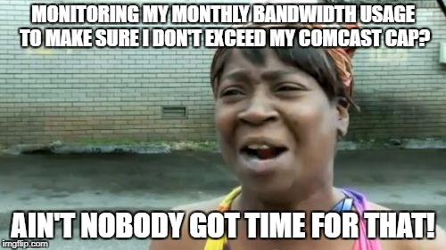 Ain't Nobody Got Time For That Meme | MONITORING MY MONTHLY BANDWIDTH USAGE TO MAKE SURE I DON'T EXCEED MY COMCAST CAP? AIN'T NOBODY GOT TIME FOR THAT! | image tagged in memes,aint nobody got time for that | made w/ Imgflip meme maker