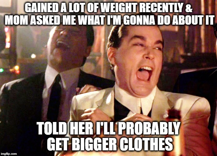Good Fellas Hilarious Meme | GAINED A LOT OF WEIGHT RECENTLY & MOM ASKED ME WHAT I'M GONNA DO ABOUT IT; TOLD HER I'LL PROBABLY GET BIGGER CLOTHES | image tagged in memes,good fellas hilarious | made w/ Imgflip meme maker