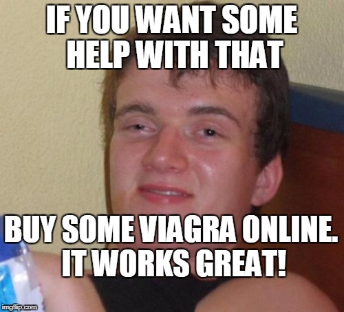10 Guy Meme | IF YOU WANT SOME HELP WITH THAT BUY SOME VIAGRA ONLINE. IT WORKS GREAT! | image tagged in memes,10 guy | made w/ Imgflip meme maker