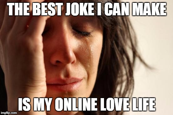 First World Problems Meme | THE BEST JOKE I CAN MAKE; IS MY ONLINE LOVE LIFE | image tagged in memes,first world problems | made w/ Imgflip meme maker