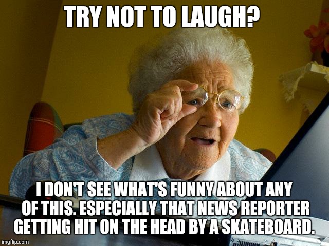 Even if you remix it with the song "Hollaback Girl". | TRY NOT TO LAUGH? I DON'T SEE WHAT'S FUNNY ABOUT ANY OF THIS. ESPECIALLY THAT NEWS REPORTER GETTING HIT ON THE HEAD BY A SKATEBOARD. | image tagged in memes,grandma finds the internet,try not to laugh,tntl,unamused,very funny | made w/ Imgflip meme maker