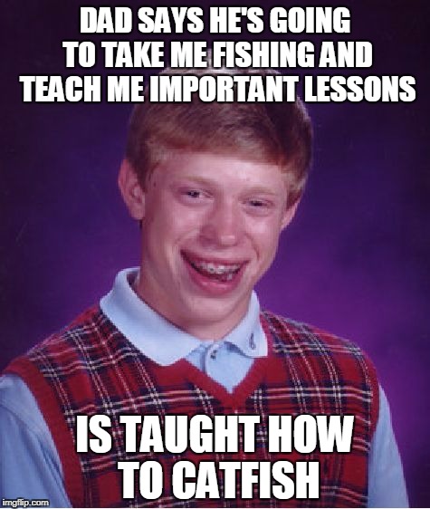 Luckily it's bad luck Brian... he won't get a line! | DAD SAYS HE'S GOING TO TAKE ME FISHING AND TEACH ME IMPORTANT LESSONS; IS TAUGHT HOW TO CATFISH | image tagged in memes,bad luck brian | made w/ Imgflip meme maker